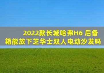 2022款长城哈弗H6 后备箱能放下芝华士双人电动沙发吗